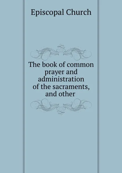 Обложка книги The book of common prayer and administration of the sacraments, and other ., Episcopal Church