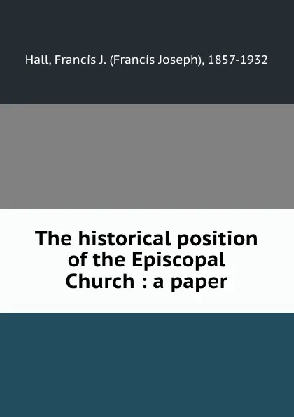 Обложка книги The historical position of the Episcopal Church : a paper, Francis Joseph Hall