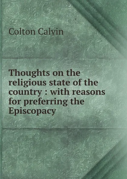 Обложка книги Thoughts on the religious state of the country : with reasons for preferring the Episcopacy, Calvin Colton