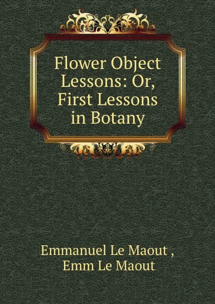 Обложка книги Flower Object Lessons: Or, First Lessons in Botany, Emmanuel le Maout