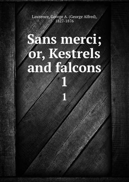 Обложка книги Sans merci; or, Kestrels and falcons. 1, George Alfred Lawrence