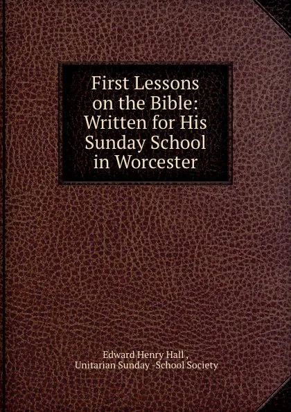 Обложка книги First Lessons on the Bible: Written for His Sunday School in Worcester, Edward Henry Hall