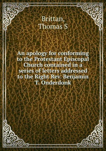 Обложка книги An apology for conforming to the Protestant Episcopal Church contained in a series of letters addressed to the Right Rev. Benjamin T. Onderdonk, Thomas S. Brittan