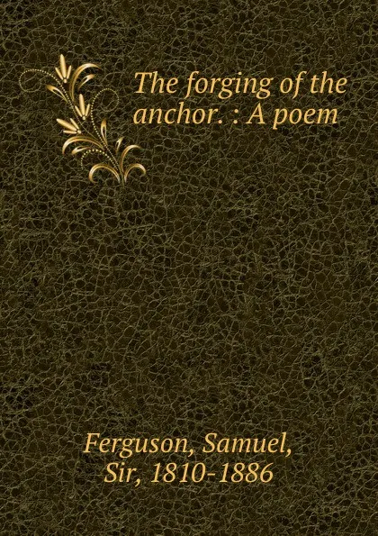 Обложка книги The forging of the anchor. : A poem, Samuel Ferguson