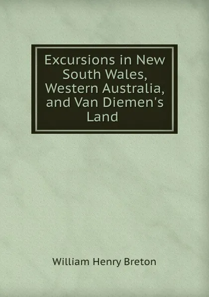 Обложка книги Excursions in New South Wales, Western Australia, and Van Diemen.s Land ., William Henry Breton