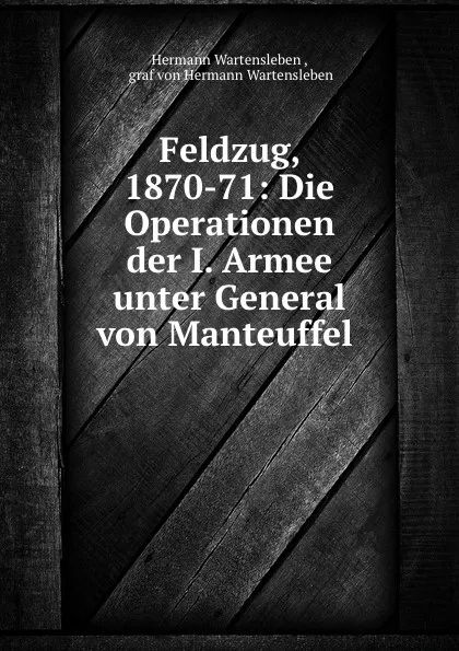 Обложка книги Feldzug, 1870-71: Die Operationen der I. Armee unter General von Manteuffel ., Hermann Wartensleben