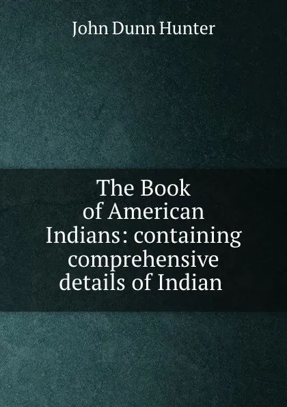 Обложка книги The Book of American Indians: containing comprehensive details of Indian ., John Dunn Hunter