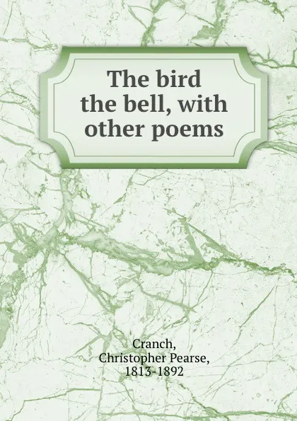 Обложка книги The bird . the bell, with other poems, Christopher Pearse Cranch