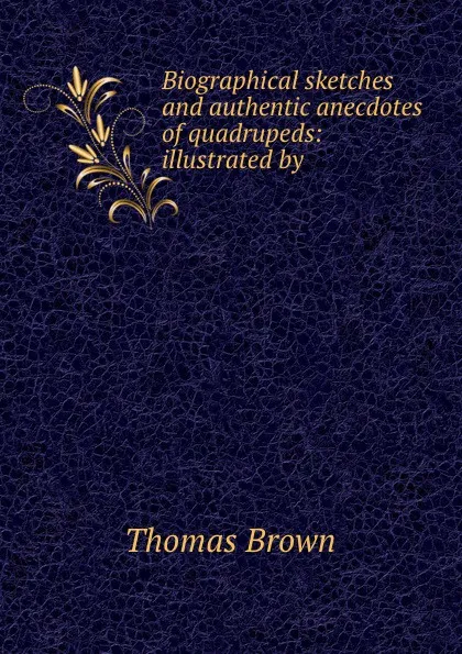 Обложка книги Biographical sketches and authentic anecdotes of quadrupeds: illustrated by ., Thomas Brown