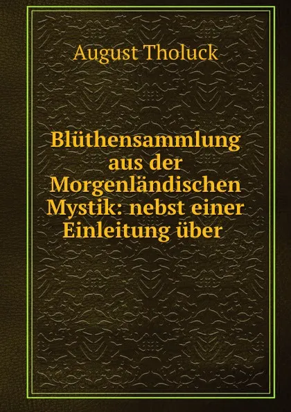 Обложка книги Bluthensammlung aus der Morgenlandischen Mystik: nebst einer Einleitung uber ., August Tholuck