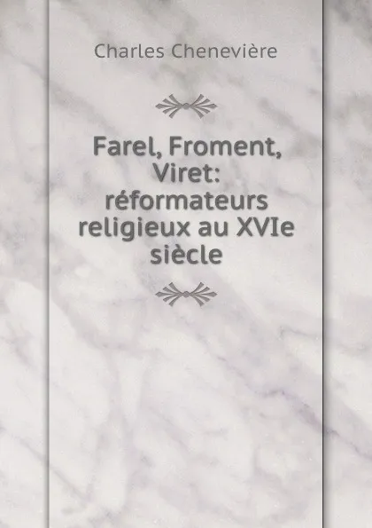 Обложка книги Farel, Froment, Viret: reformateurs religieux au XVIe siecle, Charles Chenevière