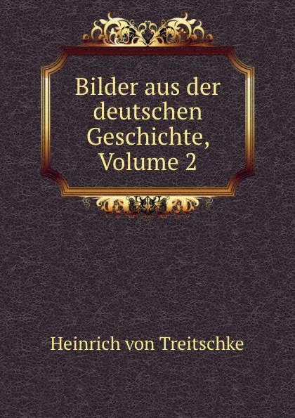 Обложка книги Bilder aus der deutschen Geschichte, Volume 2, Heinrich von Treitschke