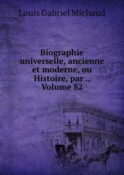 Обложка книги Biographie universelle, ancienne et moderne, ou Histoire, par ., Volume 82, Louis Gabriel Michaud