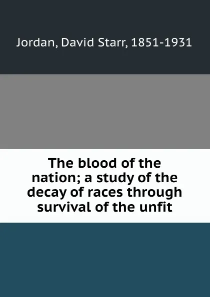 Обложка книги The blood of the nation; a study of the decay of races through survival of the unfit, David Starr Jordan