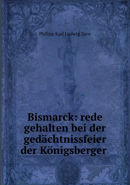 Обложка книги Bismarck: rede gehalten bei der gedachtnissfeier der Konigsberger ., Philipp Zorn