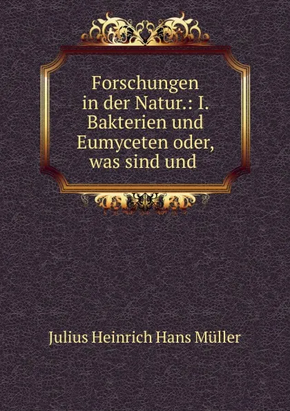 Обложка книги Forschungen in der Natur.: I. Bakterien und Eumyceten oder, was sind und ., Julius Heinrich Hans Müller