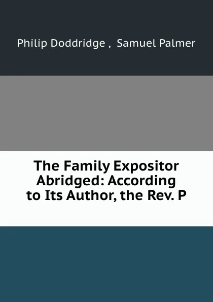 Обложка книги The Family Expositor Abridged: According to Its Author, the Rev. P ., Philip Doddridge