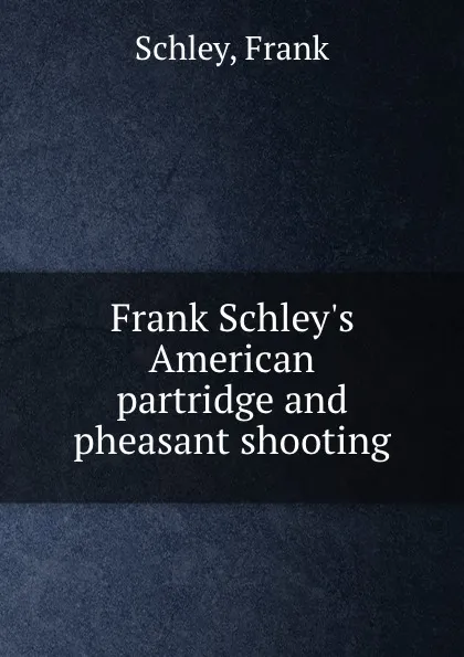 Обложка книги Frank Schley.s American partridge and pheasant shooting, Frank Schley