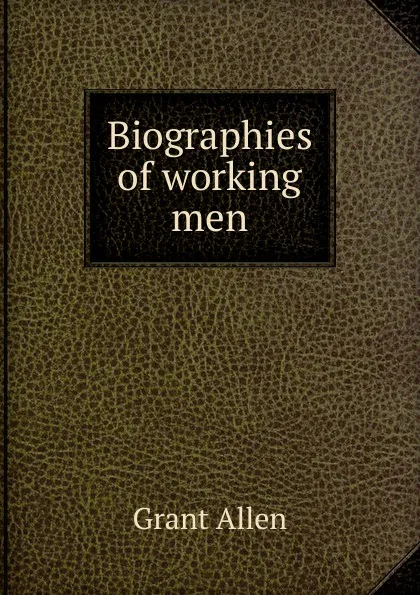 Обложка книги Biographies of working men, Grant Allen