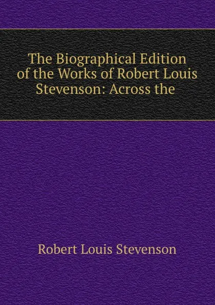 Обложка книги The Biographical Edition of the Works of Robert Louis Stevenson: Across the ., Robert Louis Stevenson