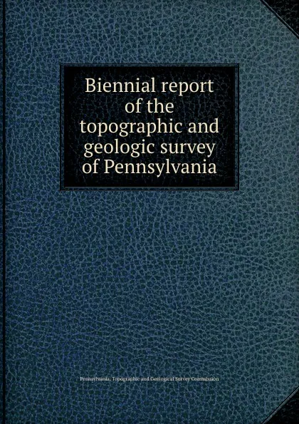 Обложка книги Biennial report of the topographic and geologic survey of Pennsylvania, Pennsylvania. Topographic and Geological Survey Commission