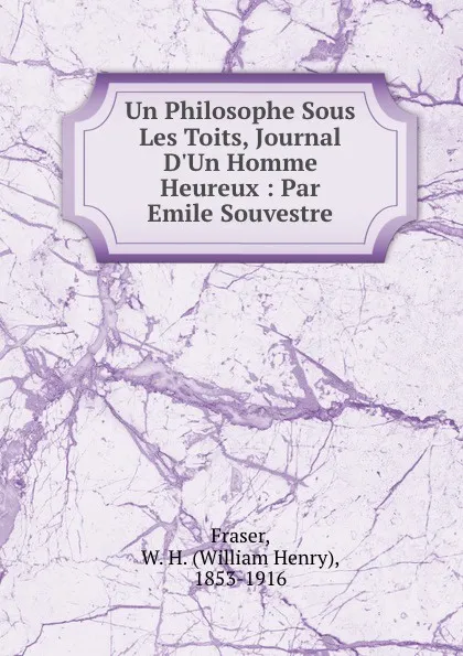 Обложка книги Un Philosophe Sous Les Toits, Journal D.Un Homme Heureux : Par Emile Souvestre, William Henry Fraser