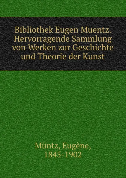 Обложка книги Bibliothek Eugen Muentz. Hervorragende Sammlung von Werken zur Geschichte und Theorie der Kunst, Eugène Müntz