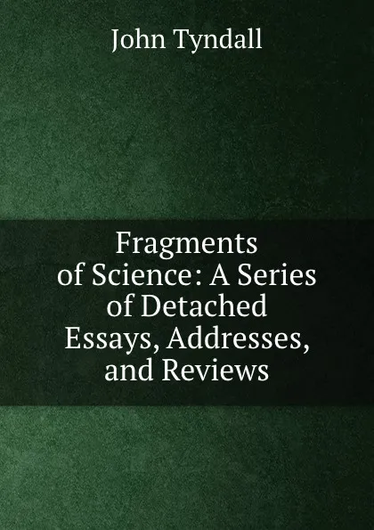 Обложка книги Fragments of Science: A Series of Detached Essays, Addresses, and Reviews, John Tyndall