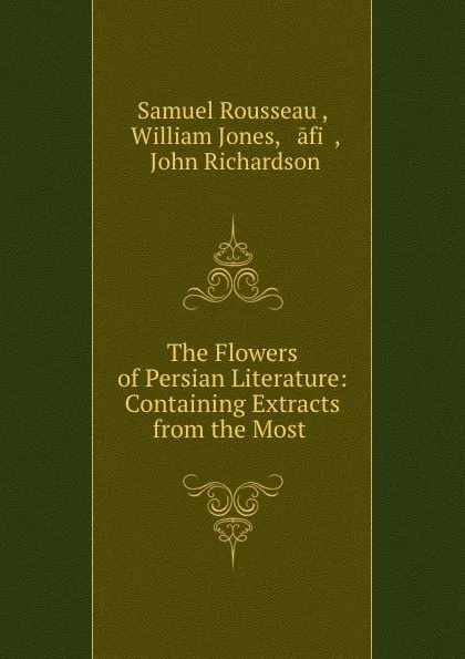 Обложка книги The Flowers of Persian Literature: Containing Extracts from the Most ., Samuel Rousseau