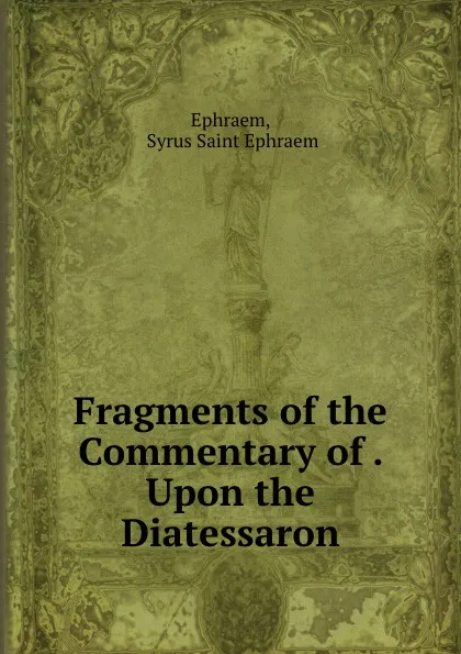 Обложка книги Fragments of the Commentary of . Upon the Diatessaron, Syrus Saint Ephraem Ephraem