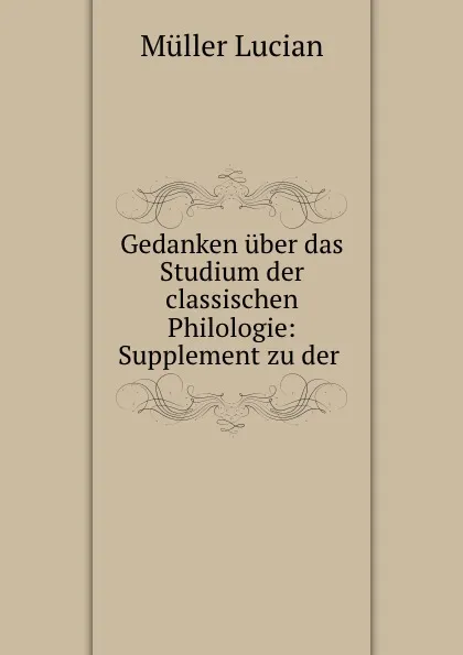 Обложка книги Gedanken uber das Studium der classischen Philologie: Supplement zu der ., Müller Lucian