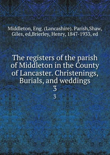 Обложка книги The registers of the parish of Middleton in the County of Lancaster. Christenings, Burials, and weddings. 3, Lancashire. Parish Middleton