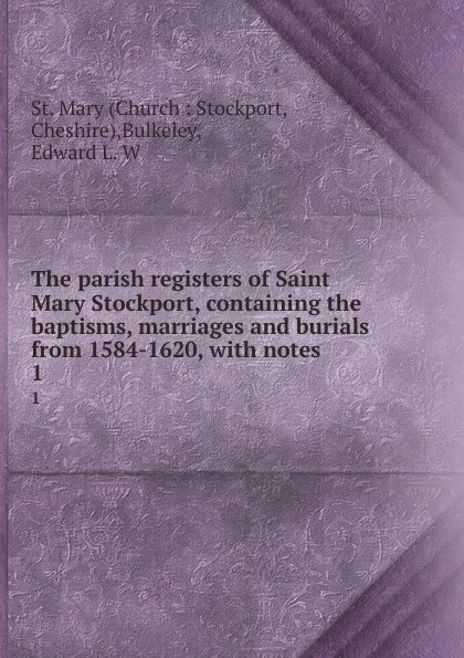 Обложка книги The parish registers of Saint Mary Stockport, containing the baptisms, marriages and burials from 1584-1620, with notes. 1, Edward L. W. Bulkeley