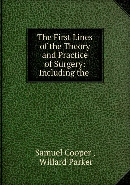 Обложка книги The First Lines of the Theory and Practice of Surgery: Including the ., Samuel Cooper