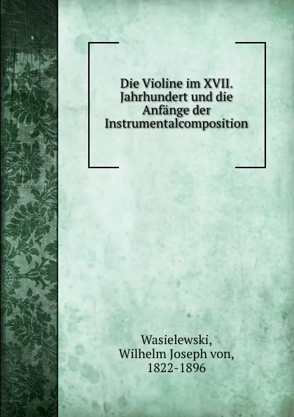 Обложка книги Die Violine im XVII. Jahrhundert und die Anfange der Instrumentalcomposition, Wilhelm J. von Wasielewski