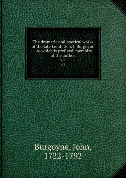 Обложка книги The dramatic and poetical works of the late Lieut. Gen. J. Burgoyne : to which is prefixed, memoirs of the author. v.2, John Burgoyne