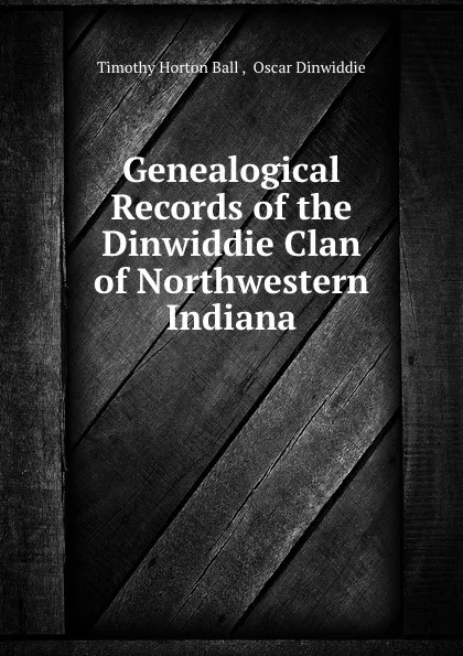 Обложка книги Genealogical Records of the Dinwiddie Clan of Northwestern Indiana, Timothy Horton Ball