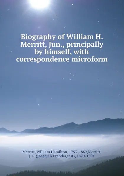 Обложка книги Biography of William H. Merritt, Jun., principally by himself, with correspondence microform, William Hamilton Merritt