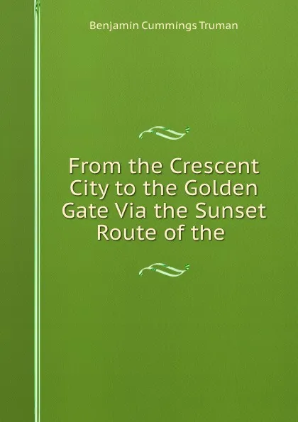 Обложка книги From the Crescent City to the Golden Gate Via the Sunset Route of the ., Benjamin Cummings Truman