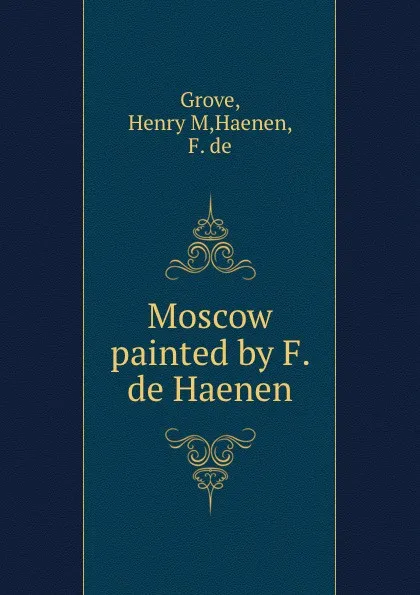 Обложка книги Moscow painted by F. de Haenen, Henry M. Grove