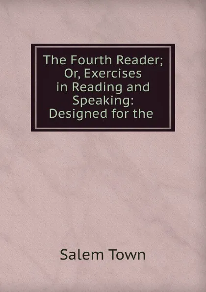 Обложка книги The Fourth Reader; Or, Exercises in Reading and Speaking: Designed for the ., Salem Town