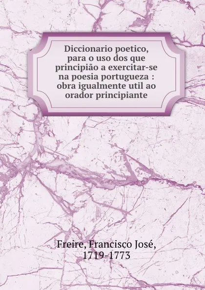 Обложка книги Diccionario poetico, para o uso dos que principiao a exercitar-se na poesia portugueza : obra igualmente util ao orador principiante, Francisco José Freire