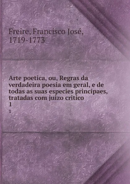 Обложка книги Arte poetica, ou, Regras da verdadeira poesia em geral, e de todas as suas especies principaes, tratadas com juizo critico. 1, Francisco José Freire