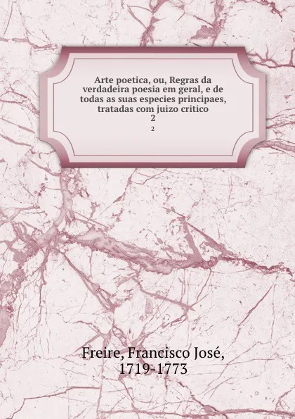 Обложка книги Arte poetica, ou, Regras da verdadeira poesia em geral, e de todas as suas especies principaes, tratadas com juizo critico. 2, Francisco José Freire