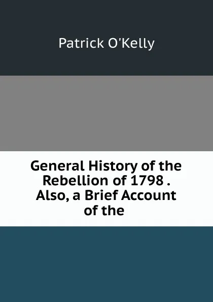 Обложка книги General History of the Rebellion of 1798 . Also, a Brief Account of the ., Patrick O'Kelly