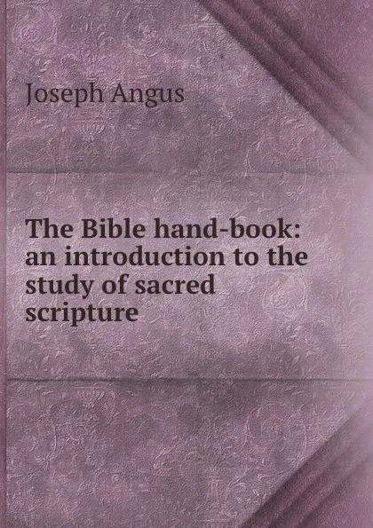 Обложка книги The Bible hand-book: an introduction to the study of sacred scripture, Joseph Angus