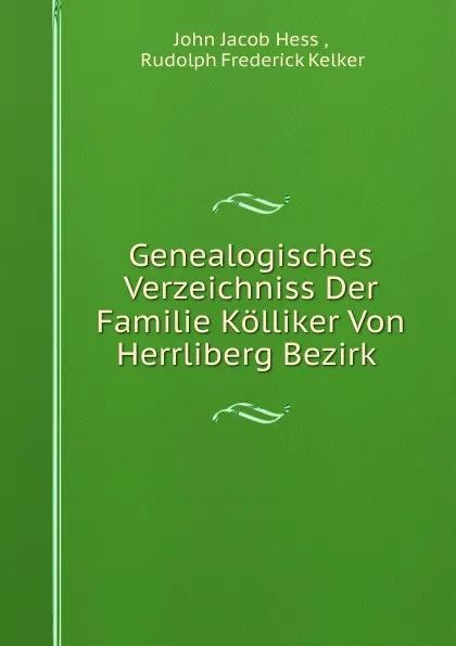 Обложка книги Genealogisches Verzeichniss Der Familie Kolliker Von Herrliberg Bezirk ., John Jacob Hess