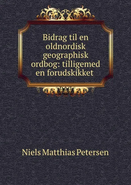 Обложка книги Bidrag til en oldnordisk geographisk ordbog: tilligemed en forudskikket ., Niels Matthias Petersen