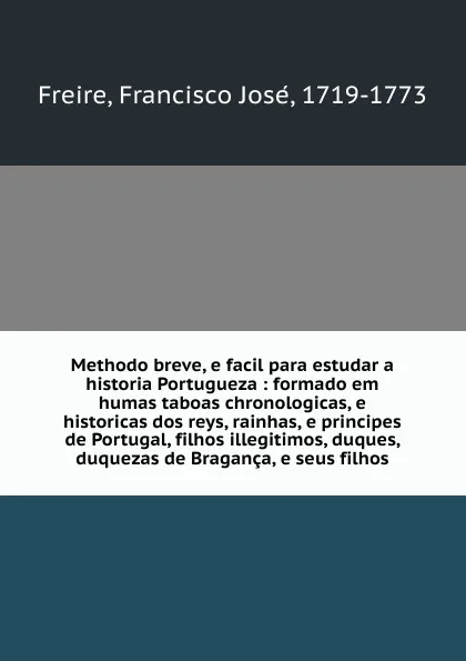 Обложка книги Methodo breve, e facil para estudar a historia Portugueza : formado em humas taboas chronologicas, e historicas dos reys, rainhas, e principes de Portugal, filhos illegitimos, duques, duquezas de Braganca, e seus filhos, Francisco José Freire