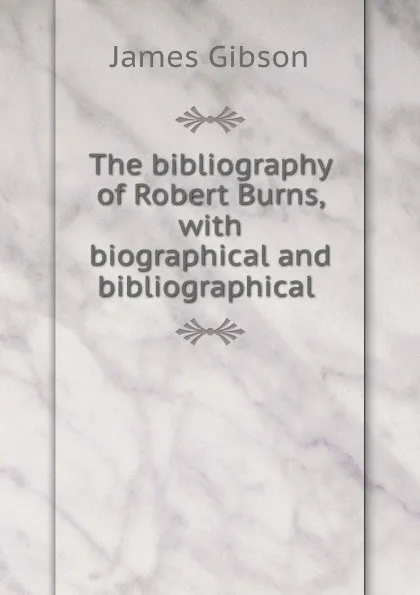 Обложка книги The bibliography of Robert Burns, with biographical and bibliographical ., James Gibson